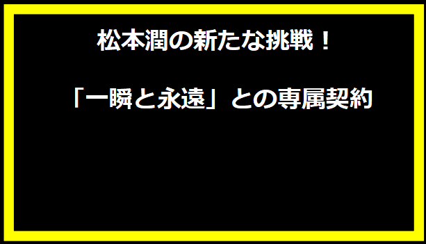 松本潤の新たな挑戦！「一瞬と永遠」との専属契約