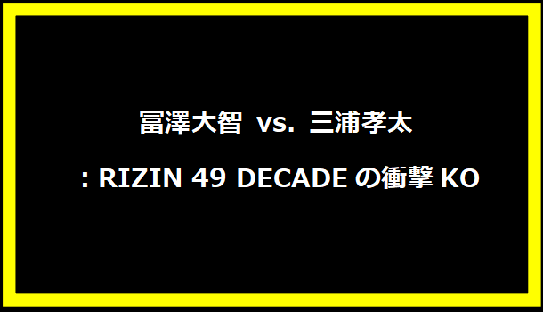 冨澤大智 vs. 三浦孝太：RIZIN 49 DECADEの衝撃KO