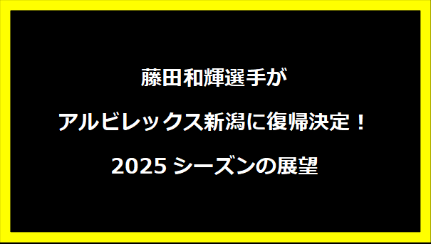 藤田和輝選手がアルビレックス新潟に復帰決定！2025シーズンの展望