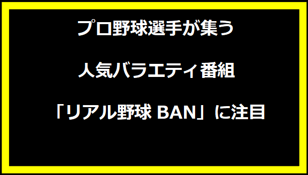 プロ野球選手が集う人気バラエティ番組「リアル野球BAN」に注目