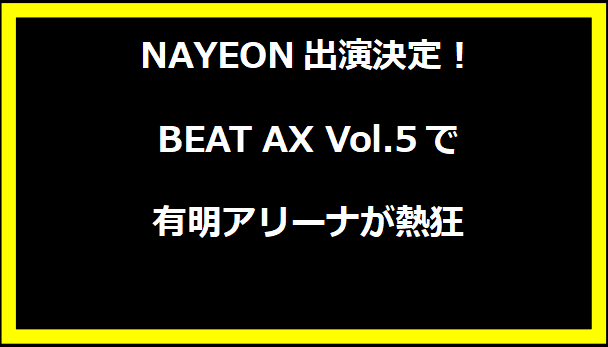 NAYEON出演決定！BEAT AX Vol.5で有明アリーナが熱狂