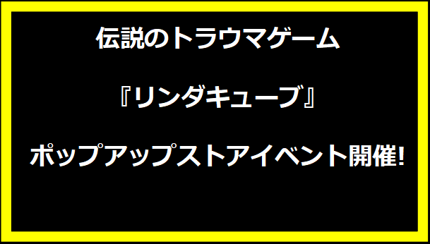 伝説のトラウマゲーム『リンダキューブ』ポップアップストアイベント開催!