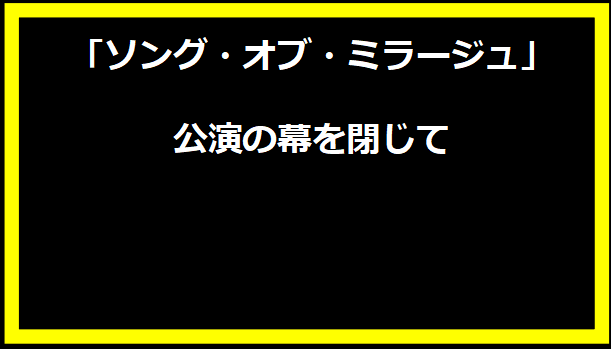 「ソング・オブ・ミラージュ」公演の幕を閉じて