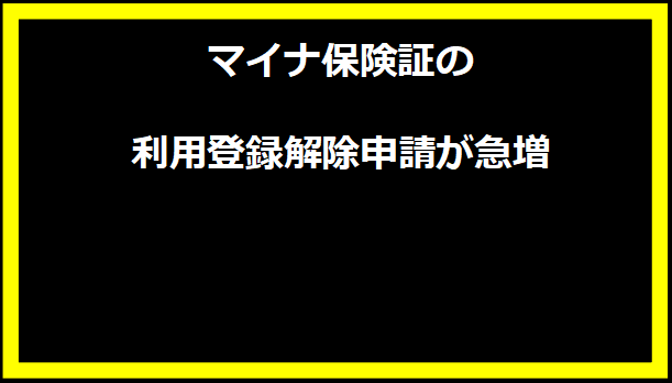 マイナ保険証の利用登録解除申請が急増