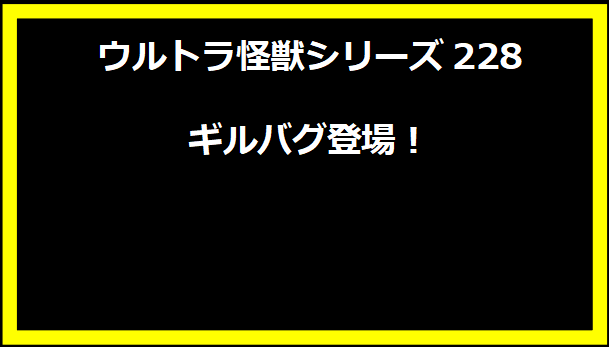 ウルトラ怪獣シリーズ228 ギルバグ登場！