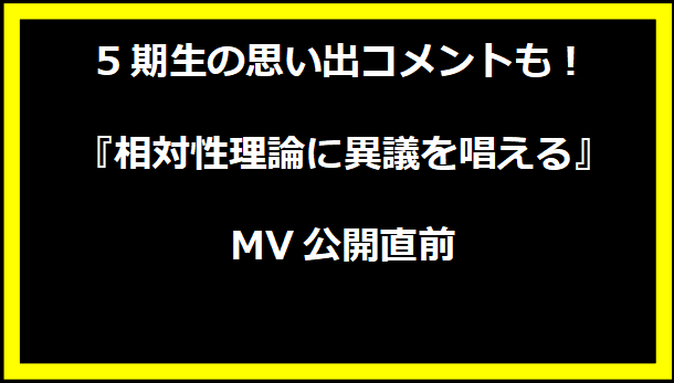 5期生の思い出コメントも！『相対性理論に異議を唱える』MV公開直前