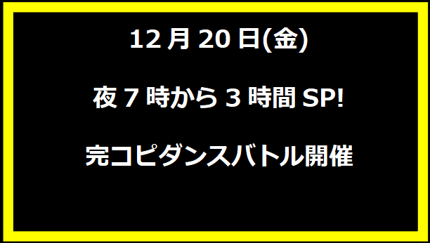 12月20日(金)夜7時から3時間SP! 完コピダンスバトル開催