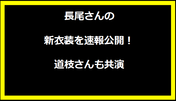 長尾さんの新衣装を速報公開！道枝さんも共演