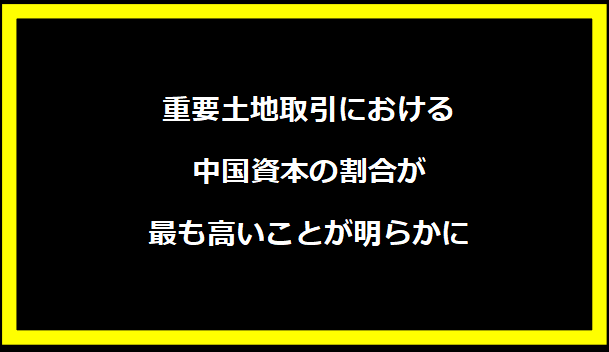 重要土地取引における中国資本の割合が最も高いことが明らかに