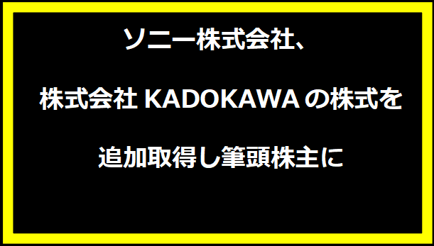 ソニー株式会社、株式会社KADOKAWAの株式を追加取得し筆頭株主に