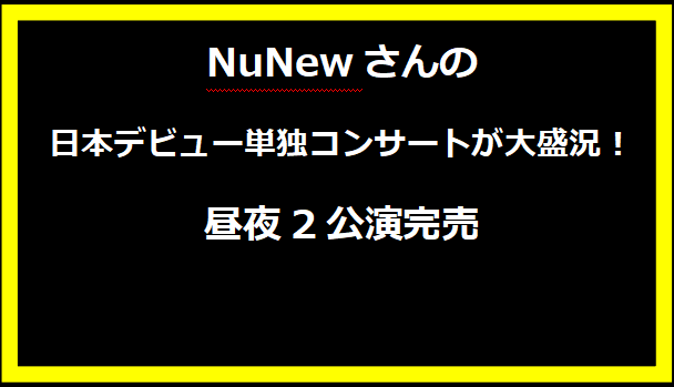 NuNewさんの日本デビュー単独コンサートが大盛況！昼夜2公演完売