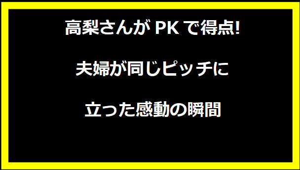 高梨さんがPKで得点!夫婦が同じピッチに立った感動の瞬間