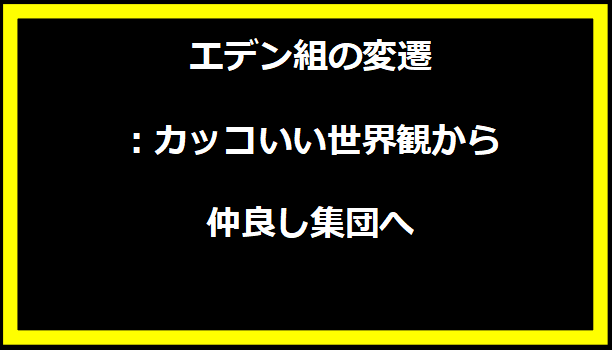 エデン組の変遷：カッコいい世界観から仲良し集団へ