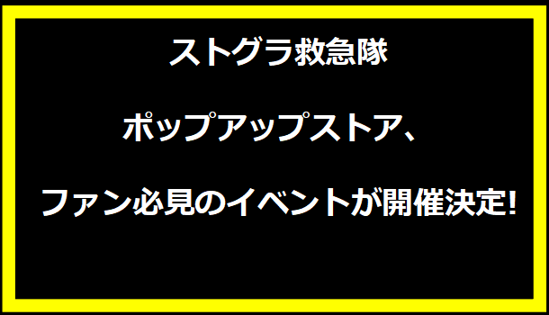 ストグラ救急隊ポップアップストア、ファン必見のイベントが開催決定!