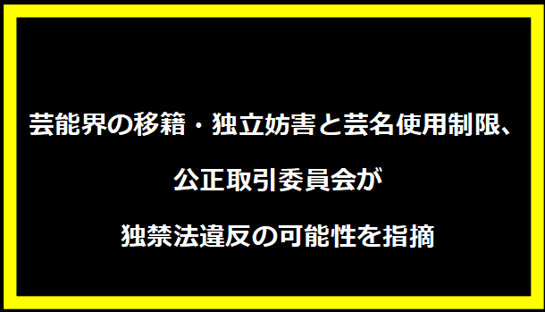 芸能界の移籍・独立妨害と芸名使用制限、公正取引委員会が独禁法違反の可能性を指摘