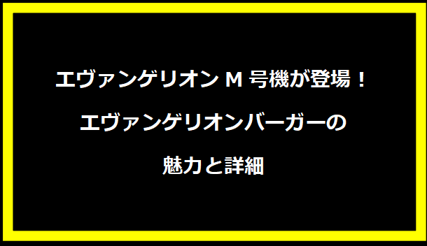 エヴァンゲリオンM号機が登場！エヴァンゲリオンバーガーの魅力と詳細