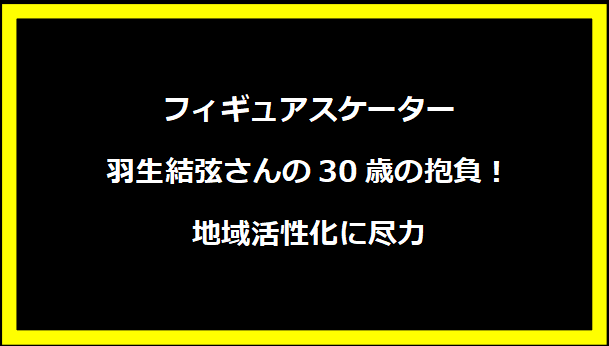 フィギュアスケーター羽生結弦さんの30歳の抱負！地域活性化に尽力