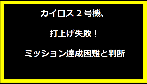 カイロス2号機、打上げ失敗！ミッション達成困難と判断