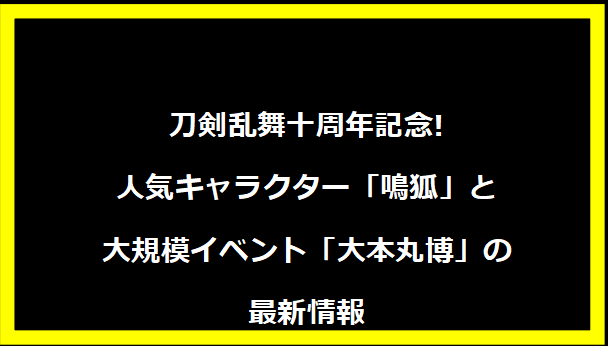 刀剣乱舞十周年記念! 人気キャラクター「鳴狐」と大規模イベント「大本丸博」の最新情報