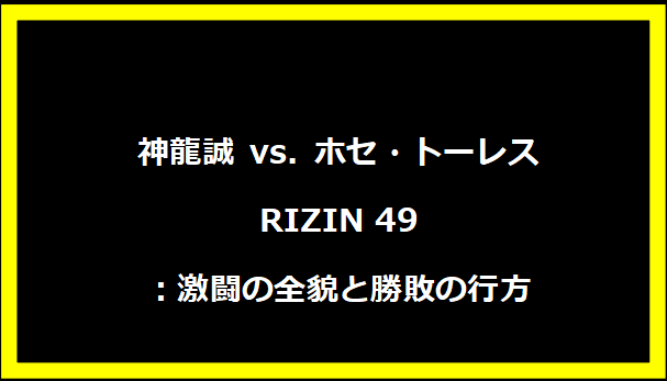 神龍誠 vs. ホセ・トーレス RIZIN 49：激闘の全貌と勝敗の行方