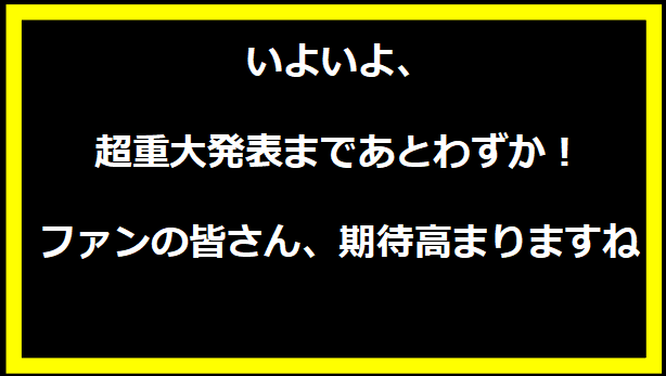 いよいよ、超重大発表まであとわずか！ファンの皆さん、期待高まりますね