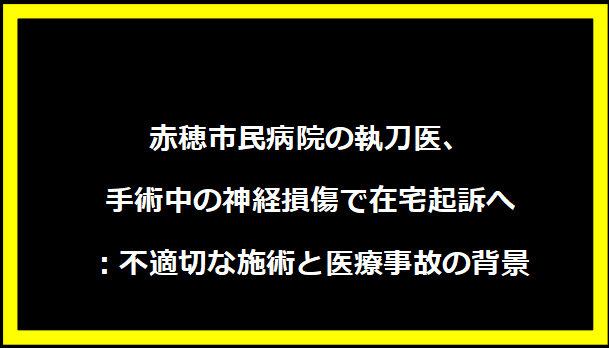 赤穂市民病院の執刀医、手術中の神経損傷で在宅起訴へ：不適切な施術と医療事故の背景