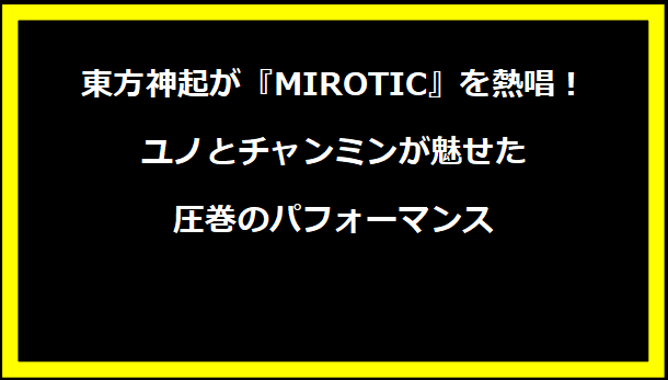 東方神起が『MIROTIC』を熱唱！ユノとチャンミンが魅せた圧巻のパフォーマンス