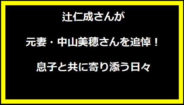 辻仁成さんが元妻・中山美穂さんを追悼！息子と共に寄り添う日々