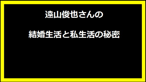 遠山俊也さんの結婚生活と私生活の秘密