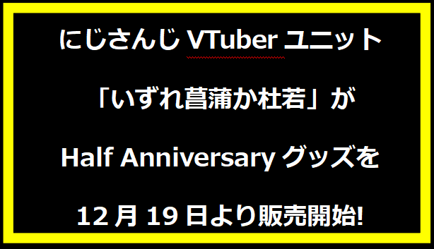 にじさんじVTuberユニット「いずれ菖蒲か杜若」がHalf Anniversaryグッズを12月19日より販売開始!