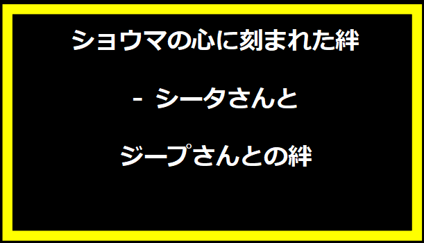 ショウマの心に刻まれた絆 - シータさんとジープさんとの絆