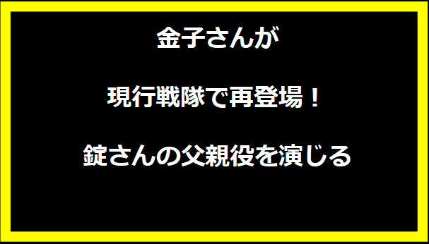 金子さんが現行戦隊で再登場！錠さんの父親役を演じる