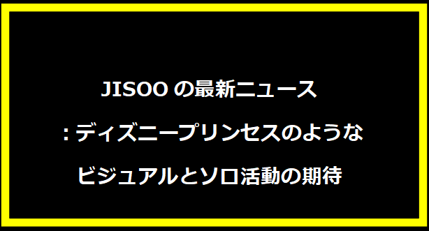 JISOOの最新ニュース：ディズニープリンセスのようなビジュアルとソロ活動の期待