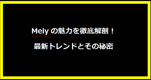 Meiyの魅力を徹底解剖！最新トレンドとその秘密