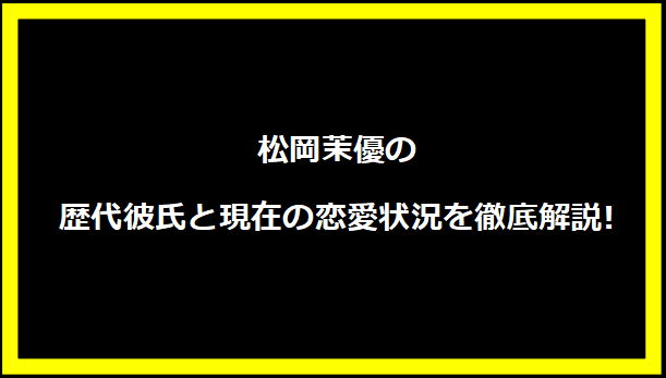 松岡茉優の歴代彼氏と現在の恋愛状況を徹底解説!