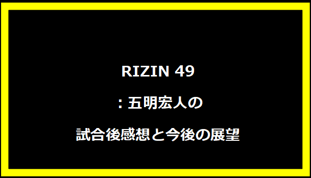 RIZIN 49：五明宏人の試合後感想と今後の展望