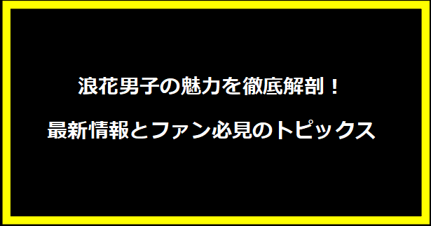 浪花男子の魅力を徹底解剖！最新情報とファン必見のトピックス