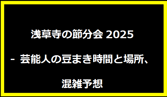 浅草寺の節分会2025 - 芸能人の豆まき時間と場所、混雑予想