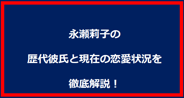 永瀬莉子の歴代彼氏と現在の恋愛状況を徹底解説！