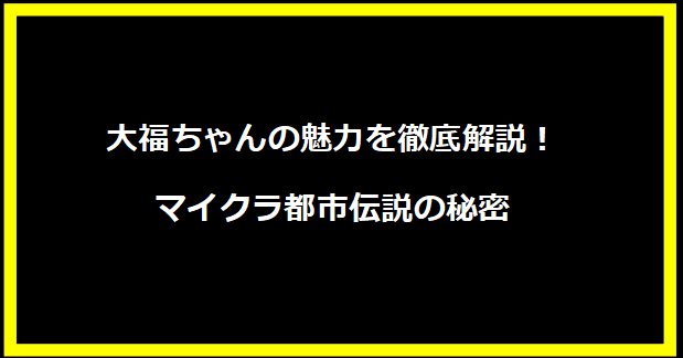 大福ちゃんの魅力を徹底解説！マイクラ都市伝説の秘密