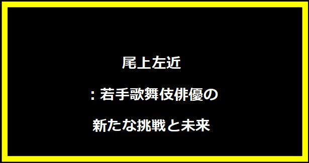 尾上左近：若手歌舞伎俳優の新たな挑戦と未来