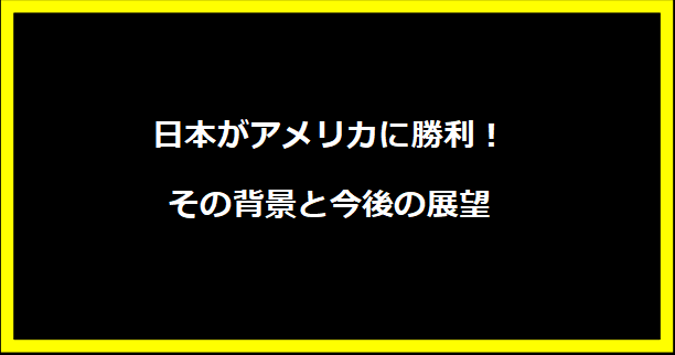 日本がアメリカに勝利！その背景と今後の展望