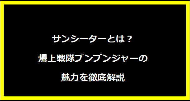 サンシーターとは？爆上戦隊ブンブンジャーの魅力を徹底解説