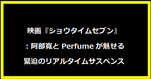 映画『ショウタイムセブン』：阿部寛とPerfumeが魅せる緊迫のリアルタイムサスペンス