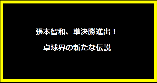 張本智和、準決勝進出！卓球界の新たな伝説