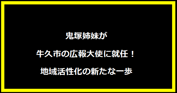 鬼塚姉妹が牛久市の広報大使に就任！地域活性化の新たな一歩