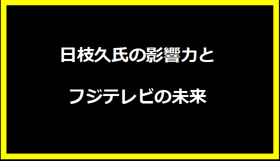 日枝久氏の影響力とフジテレビの未来