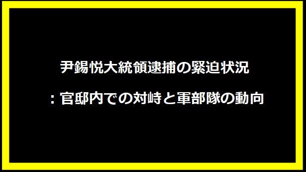 尹錫悦大統領逮捕の緊迫状況：官邸内での対峙と軍部隊の動向