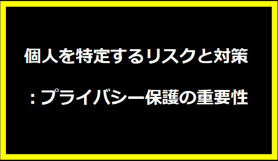 個人を特定するリスクと対策：プライバシー保護の重要性