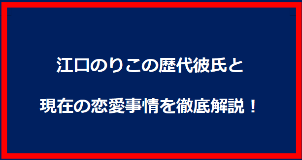 江口のりこの歴代彼氏と現在の恋愛事情を徹底解説！